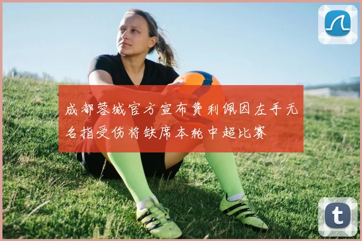 成都蓉城官方宣布费利佩因左手无名指受伤将缺席本轮中超比赛