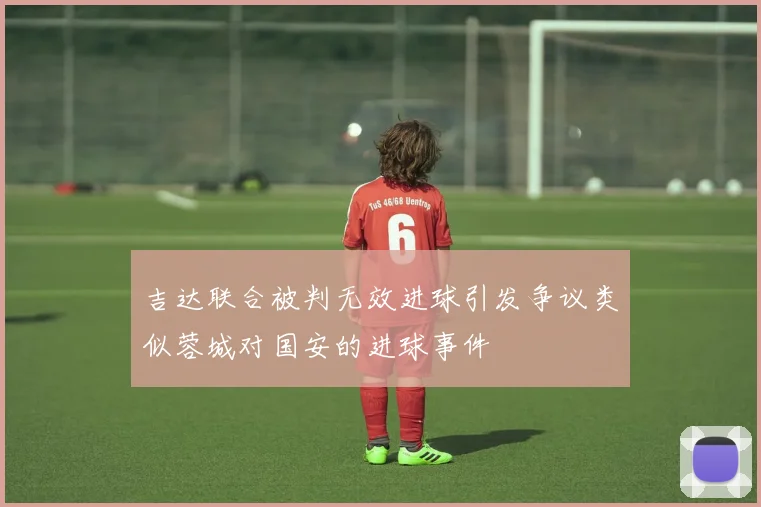 吉达联合被判无效进球引发争议类似蓉城对国安的进球事件