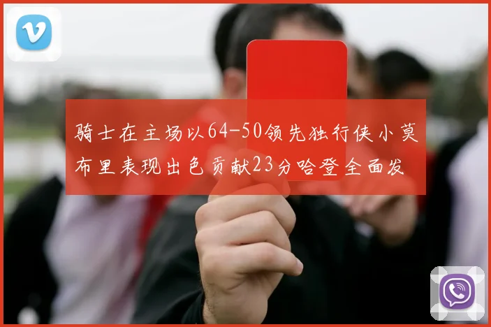 骑士在主场以64-50领先独行侠小莫布里表现出色贡献23分哈登全面发挥助攻6次
