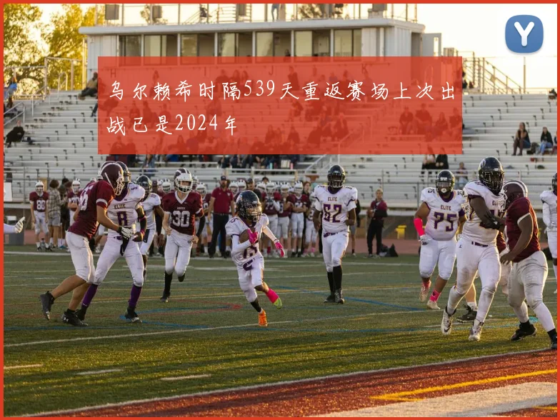 乌尔赖希时隔539天重返赛场上次出战已是2024年