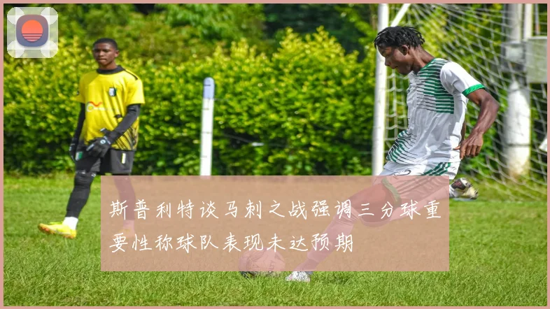 斯普利特谈马刺之战强调三分球重要性称球队表现未达预期
