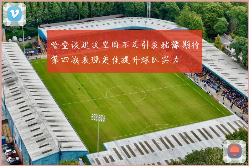哈登谈进攻空间不足引发犹豫期待第四战表现更佳提升球队实力