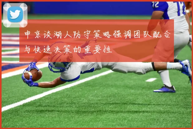 申京谈湖人防守策略强调团队配合与快速决策的重要性