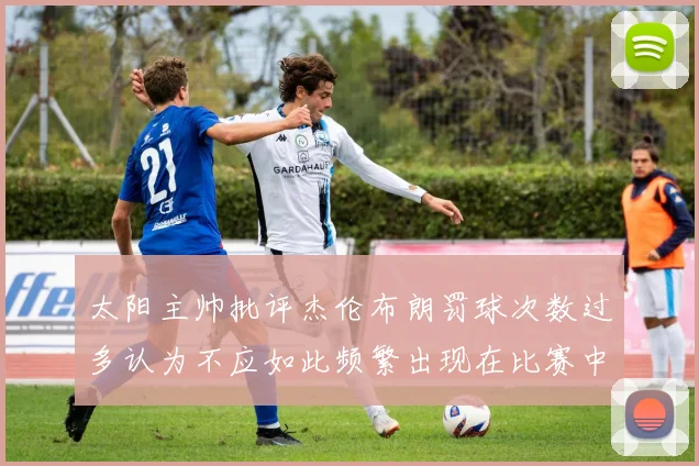 太阳主帅批评杰伦布朗罚球次数过多认为不应如此频繁出现在比赛中