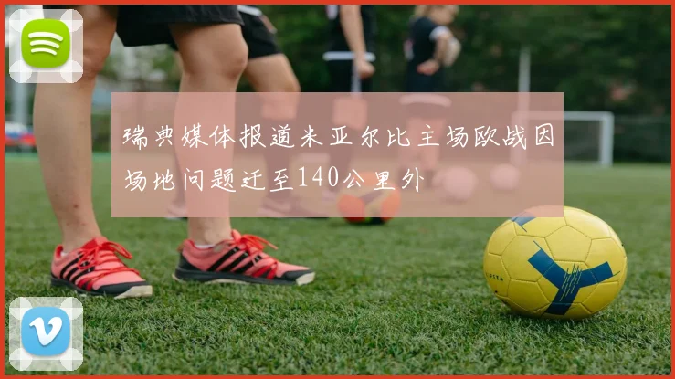 瑞典媒体报道米亚尔比主场欧战因场地问题迁至140公里外