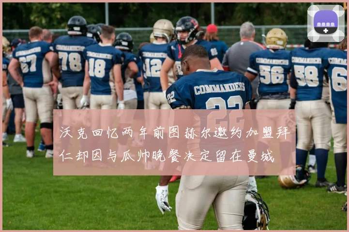 沃克回忆两年前图赫尔邀约加盟拜仁却因与瓜帅晚餐决定留在曼城
