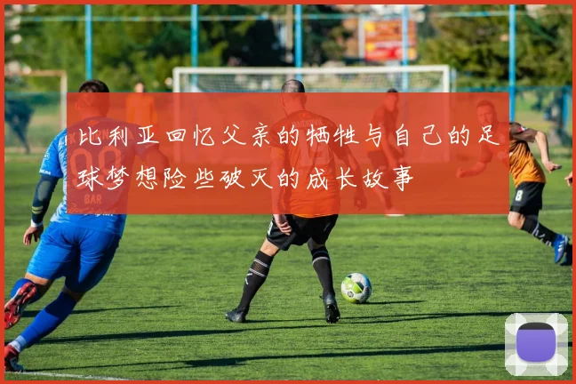 比利亚回忆父亲的牺牲与自己的足球梦想险些破灭的成长故事