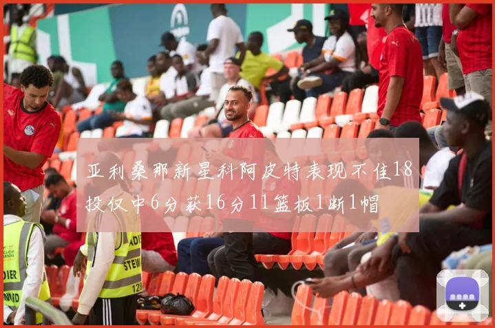 亚利桑那新星科阿皮特表现不佳18投仅中6分获16分11篮板1断1帽