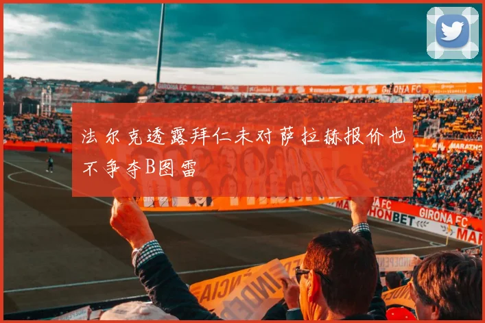 法尔克透露拜仁未对萨拉赫报价也不争夺B图雷