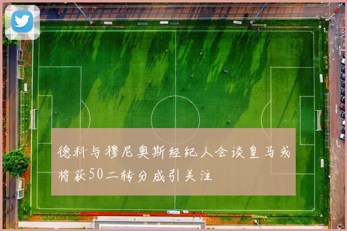 德科与穆尼奥斯经纪人会谈皇马或将获50二转分成引关注