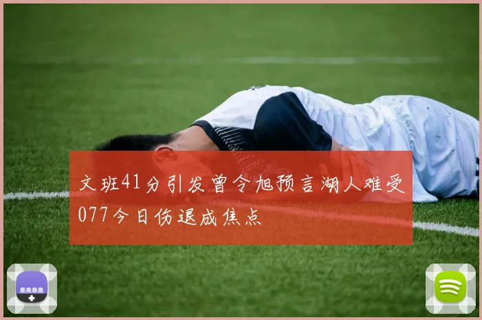 文班41分引发曾令旭预言湖人难受077今日伤退成焦点