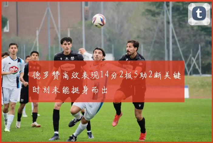 德罗赞高效表现14分2板5助2断关键时刻未能挺身而出