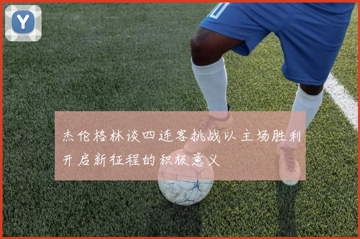 杰伦格林谈四连客挑战以主场胜利开启新征程的积极意义